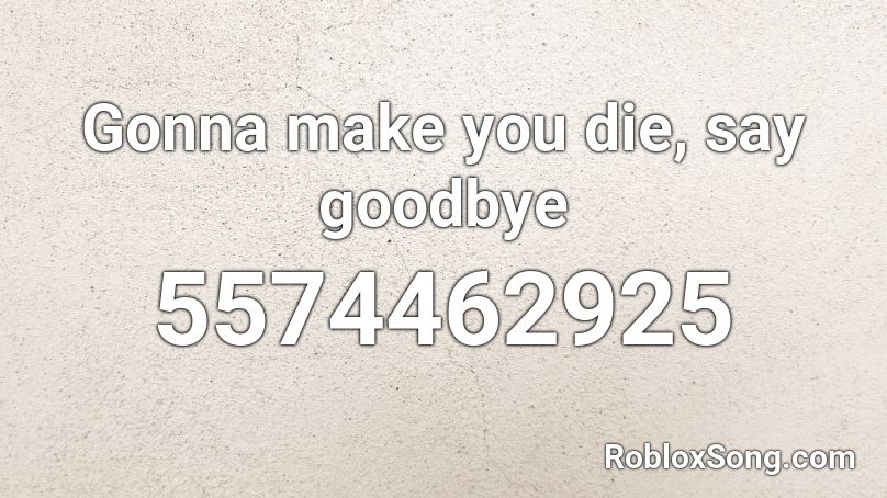 Gonna Make You Die Say Goodbye Roblox Id Roblox Music Codes - not gonna die roblox id