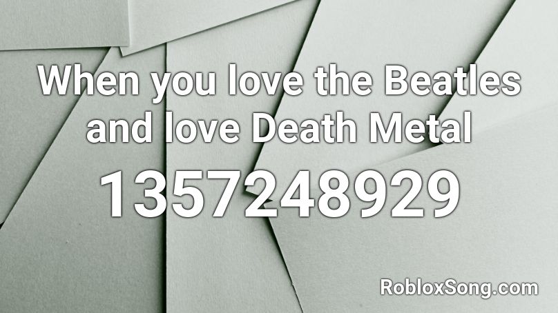 When you love the Beatles and love Death Metal Roblox ID