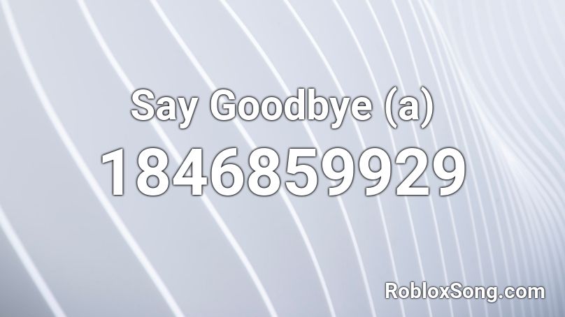 Say Goodbye (a) Roblox ID