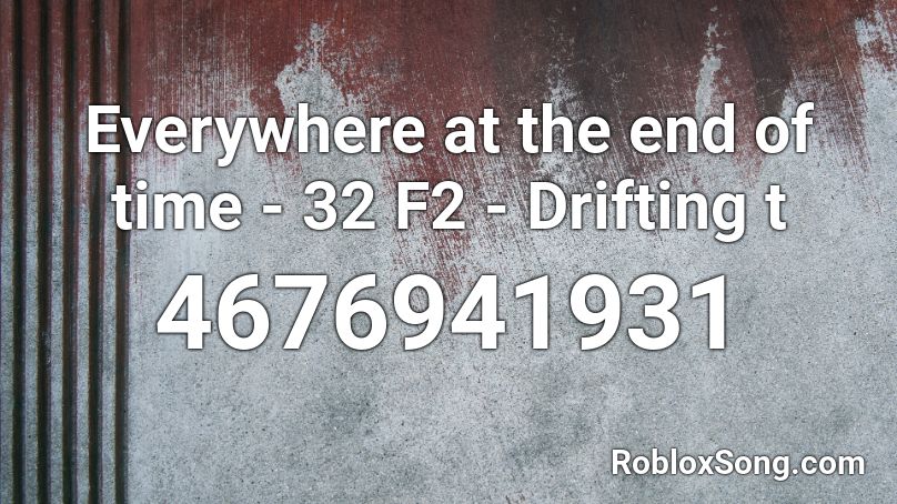 Everywhere at the end of time - 32 F2 - Drifting t Roblox ID