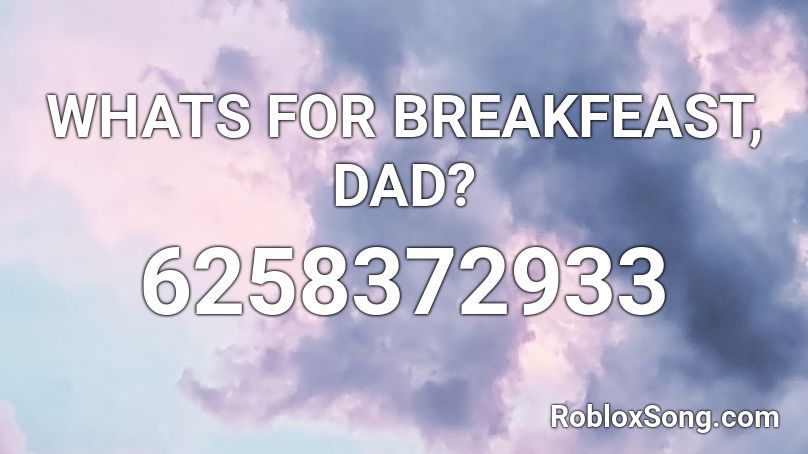 WHATS FOR BREAKFEAST, DAD? Roblox ID