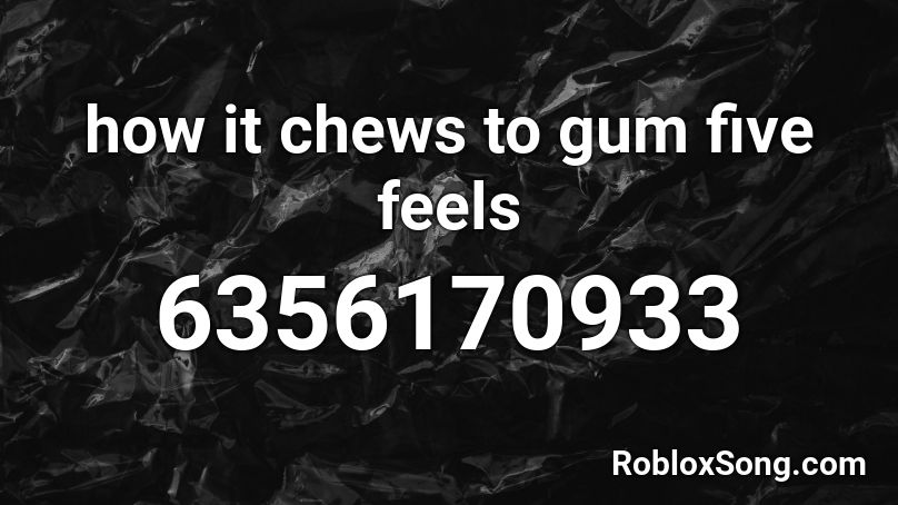 how it chews to gum five feels Roblox ID