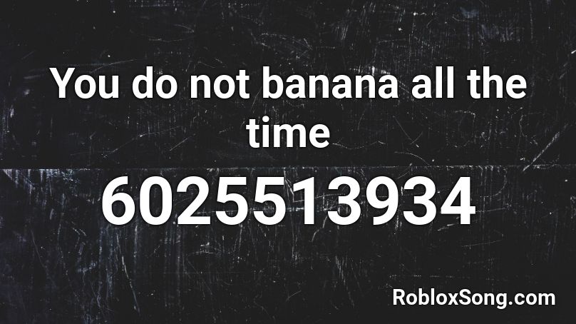 You do not banana all the time Roblox ID
