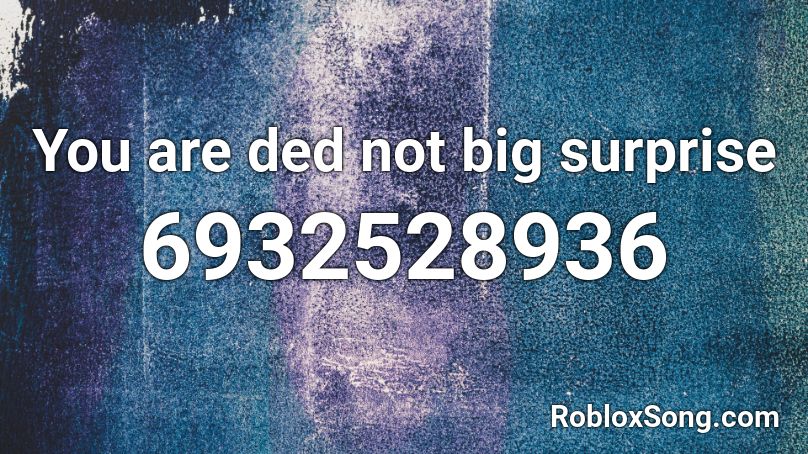 You are ded not big surprise Roblox ID