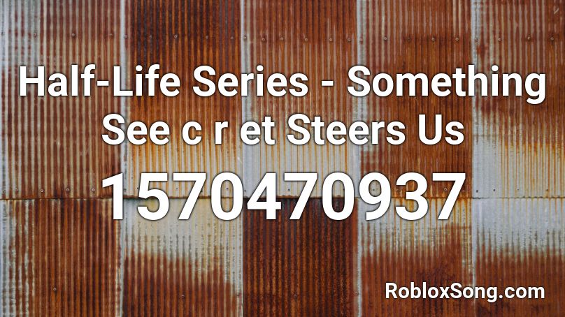 Half-Life Series - Something See c r et Steers Us Roblox ID