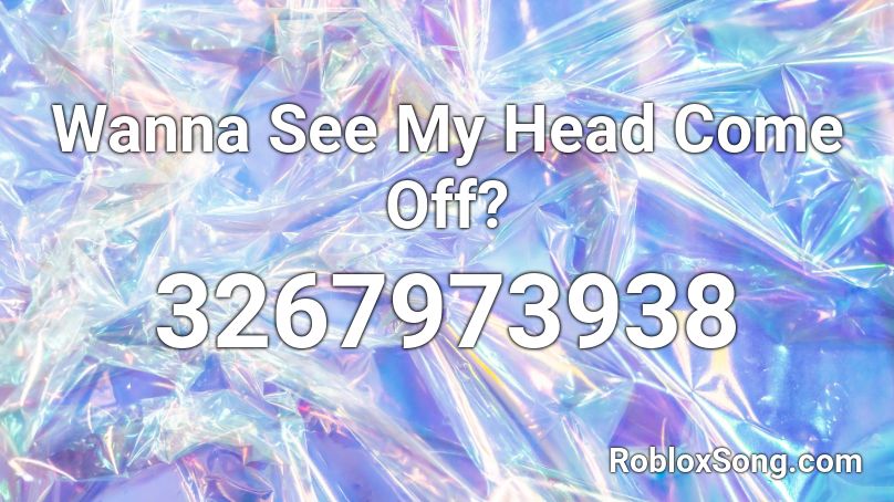 Wanna See My Head Come Off? Roblox ID