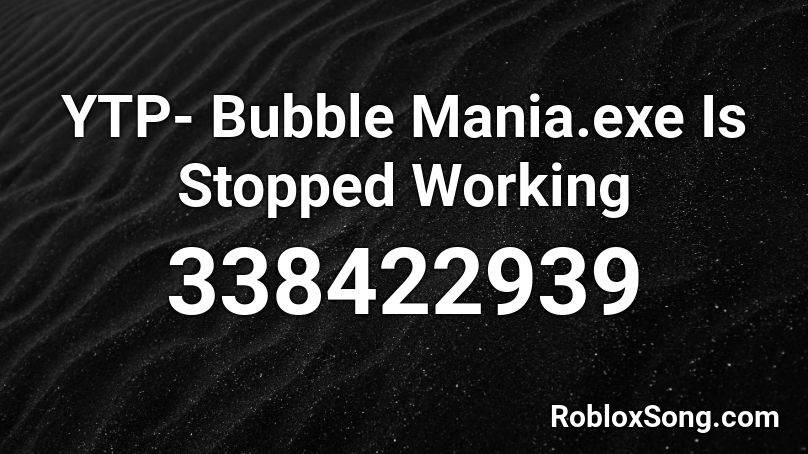 YTP- Bubble Mania.exe Is Stopped Working Roblox ID