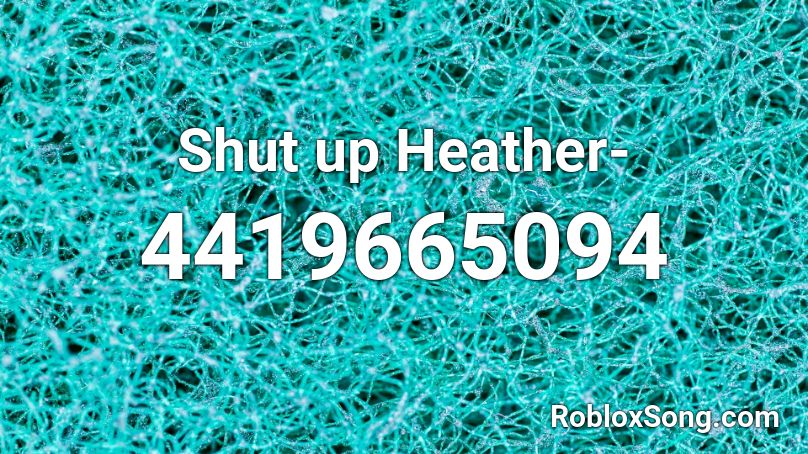 Shut Up Heather Roblox Id Roblox Music Codes - heather slowed roblox id