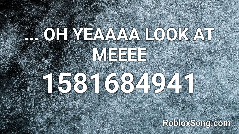 ... OH YEAAAA LOOK AT MEEEE Roblox ID