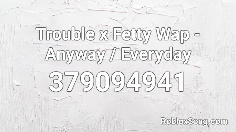 Trouble x Fetty Wap - Anyway / Everyday Roblox ID