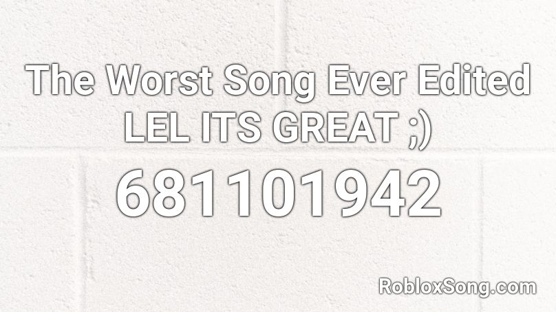 The Worst Song Ever Edited LEL ITS GREAT ;) Roblox ID