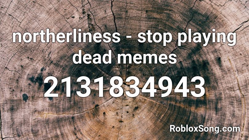 northerliness - stop playing dead memes Roblox ID