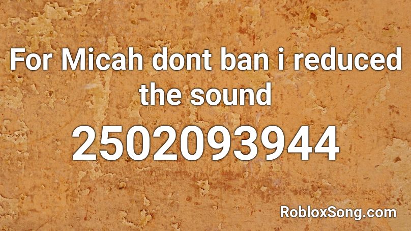 For Micah dont ban i reduced the sound Roblox ID