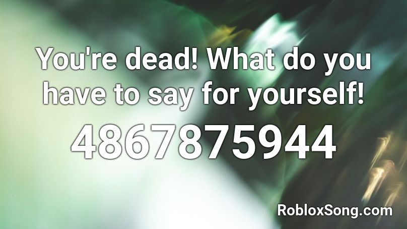 You're dead! What do you have to say for yourself! Roblox ID