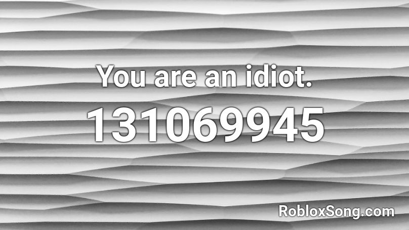 You Are An Idiot Roblox ID 