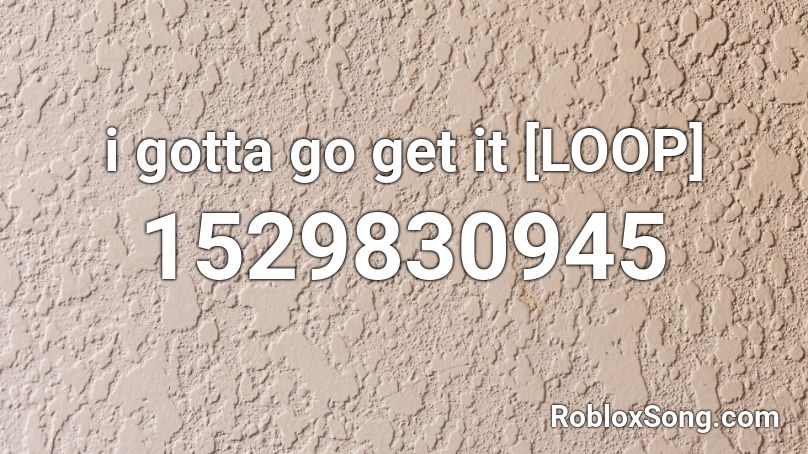 i gotta go get it [LOOP] Roblox ID