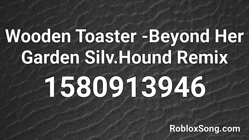 Wooden Toaster -Beyond Her Garden Silv.Hound Remix Roblox ID