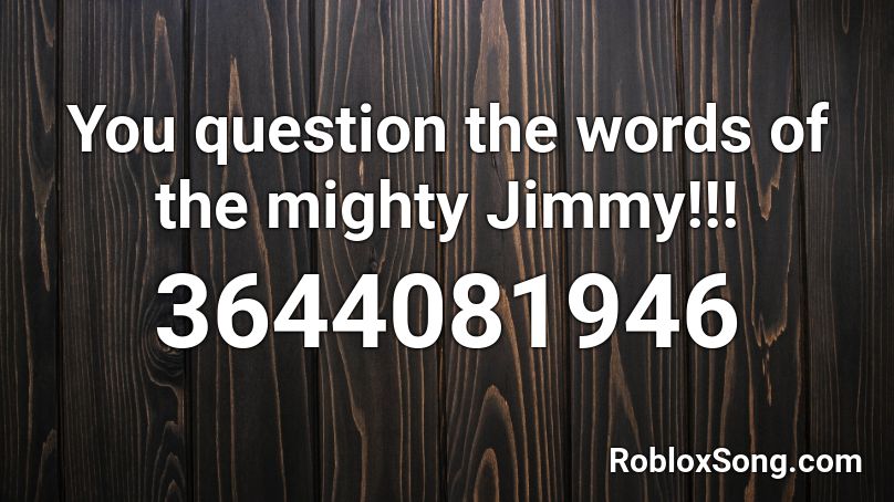 You question the words of the mighty Jimmy!!! Roblox ID