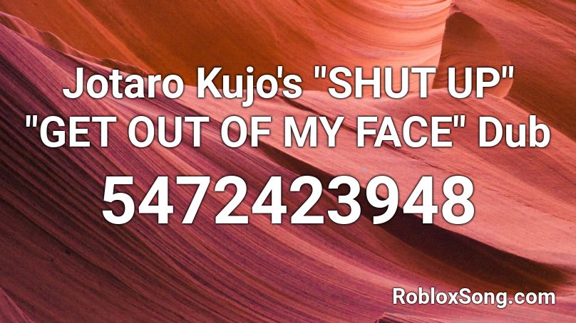 Jotaro Kujo S Shut Up Get Out Of My Face Dub Roblox Id Roblox Music Codes - roblox music id for shut your face