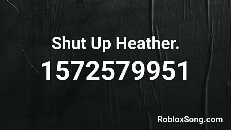 Shut Up Heather Roblox Id Roblox Music Codes - roblox song id for heather