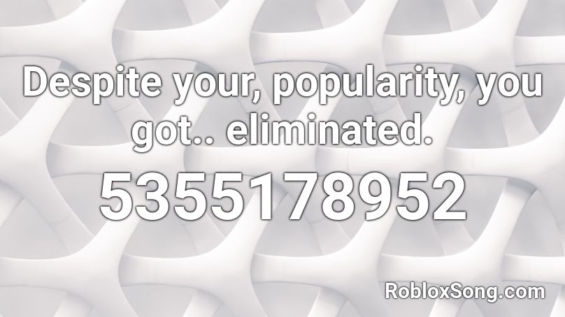 Despite your, popularity, you got.. eliminated. Roblox ID