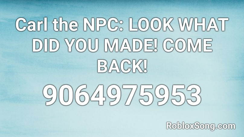 Carl the NPC: LOOK WHAT DID YOU MADE! COME BACK! Roblox ID