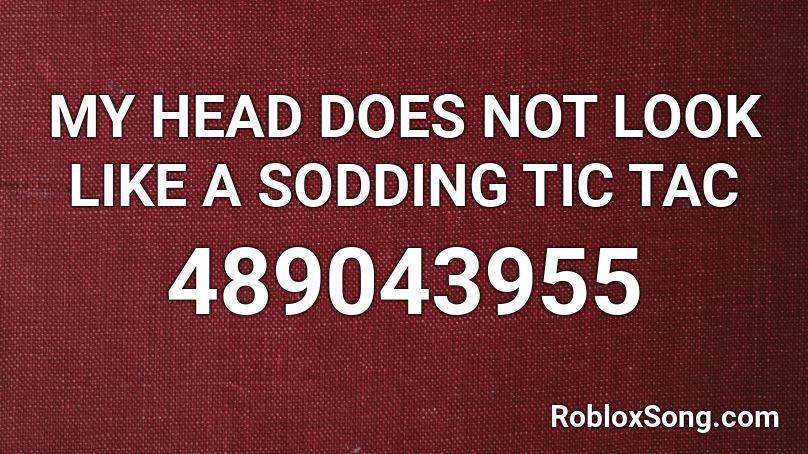 MY HEAD DOES NOT LOOK LIKE A SODDING TIC TAC Roblox ID