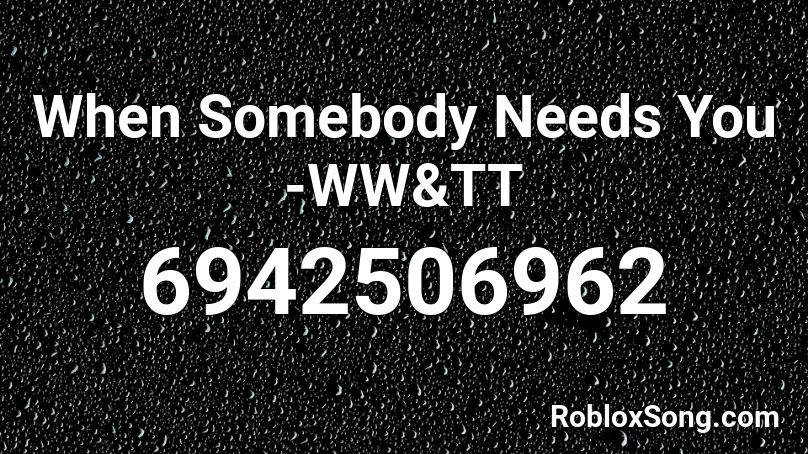 When Somebody Needs You -WW&TT Roblox ID