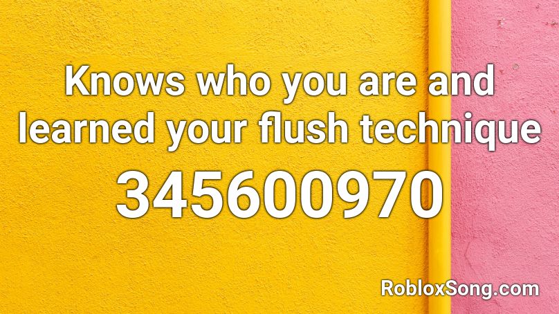 Knows who you are and learned your flush technique Roblox ID