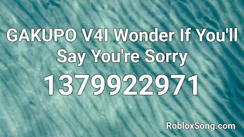 GAKUPO V4I Wonder If You'll Say You're Sorry Roblox ID