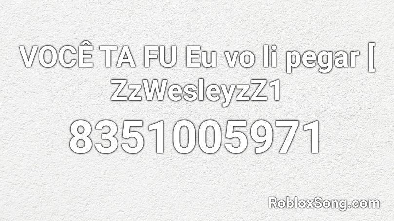 VOCÊ TA FU Eu vo li pegar [ ZzWesleyzZ1 Roblox ID