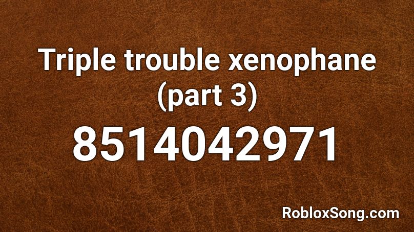 Triple trouble xenophane (part 3) Roblox ID