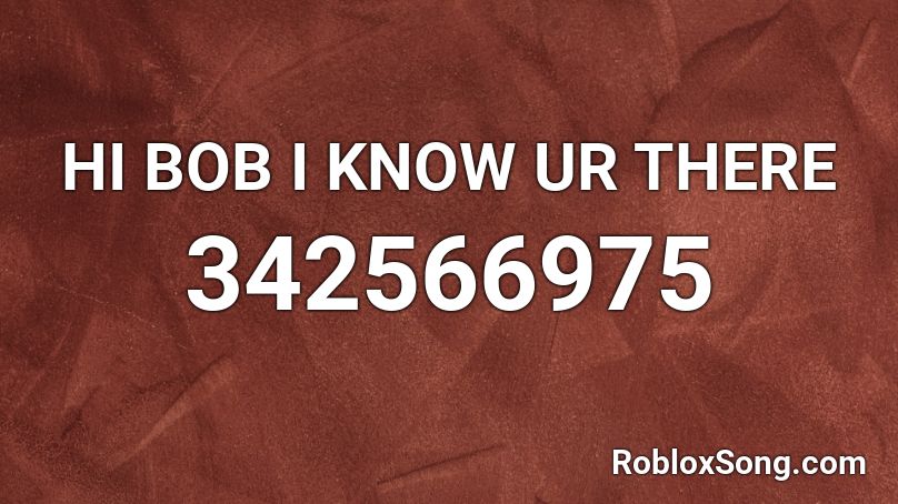 HI BOB I KNOW UR THERE Roblox ID