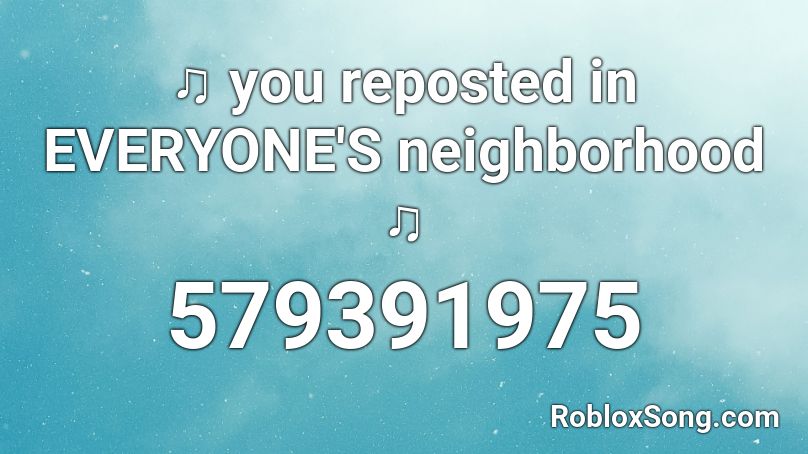 ♫ you reposted in EVERYONE'S neighborhood ♫ Roblox ID