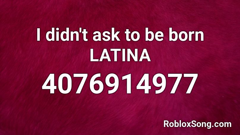 I Didn T Ask To Be Born Latina Roblox Id Roblox Music Codes