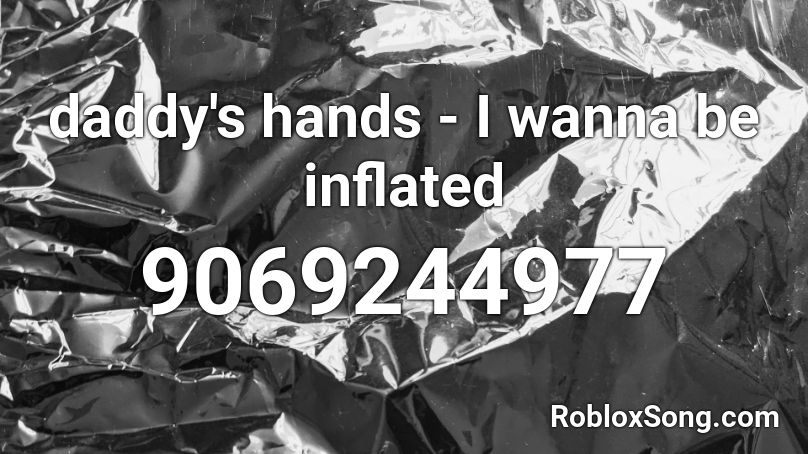 daddy's hands - I wanna be inflated Roblox ID
