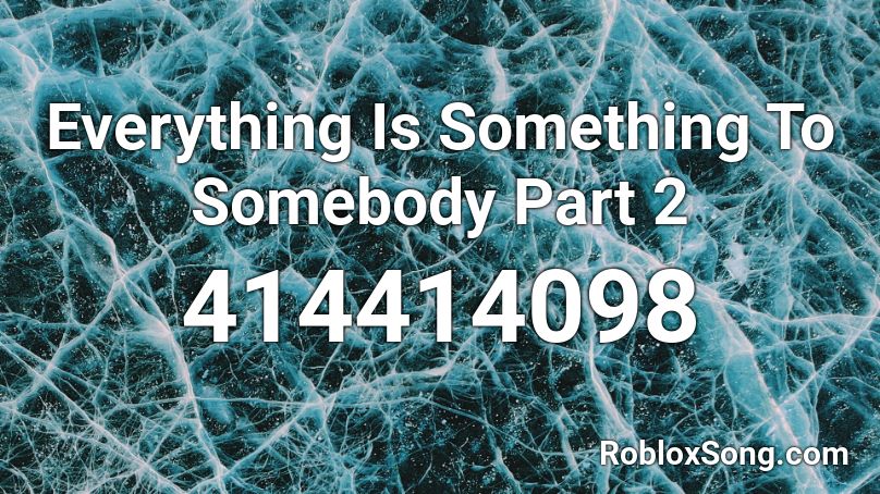 Everything Is Something To Somebody Part 2 Roblox ID