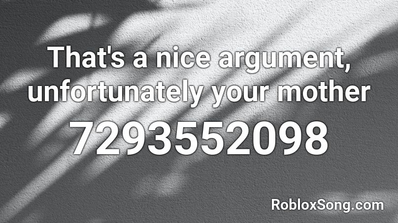 That's a nice argument, unfortunately your mother Roblox ID