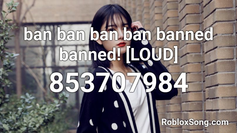 ban ban ban ban banned banned! [LOUD] Roblox ID