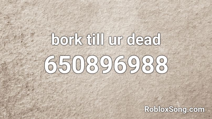 bork till ur dead Roblox ID