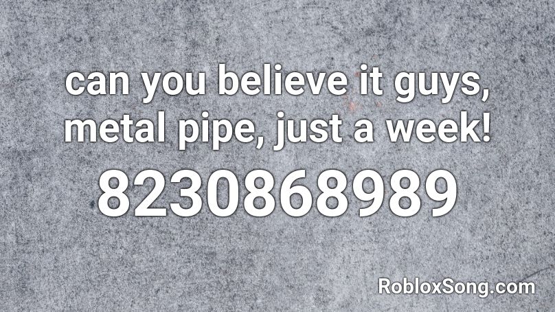 can you believe it guys, metal pipe, just a week! Roblox ID