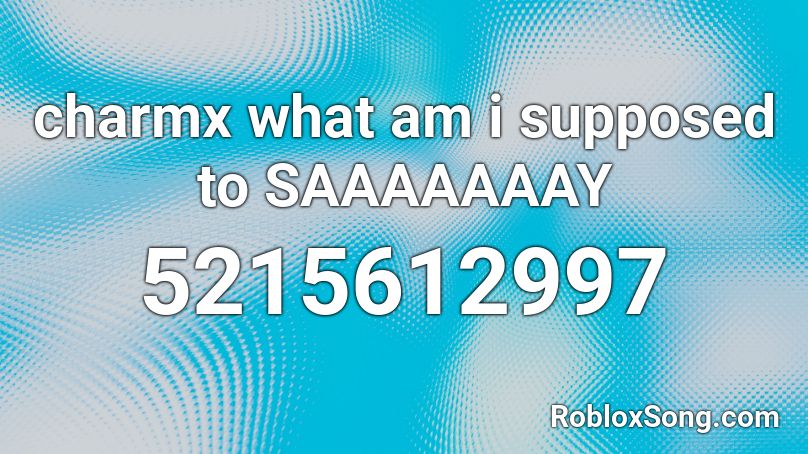 charmx what am i supposed to SAAAAAAAY Roblox ID